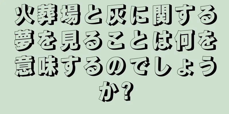 火葬場と灰に関する夢を見ることは何を意味するのでしょうか?