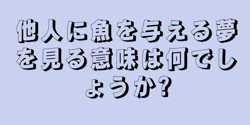 他人に魚を与える夢を見る意味は何でしょうか?