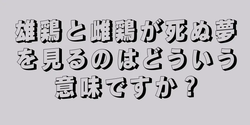 雄鶏と雌鶏が死ぬ夢を見るのはどういう意味ですか？