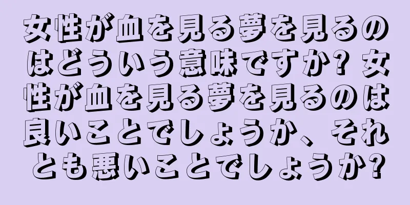 女性が血を見る夢を見るのはどういう意味ですか? 女性が血を見る夢を見るのは良いことでしょうか、それとも悪いことでしょうか?
