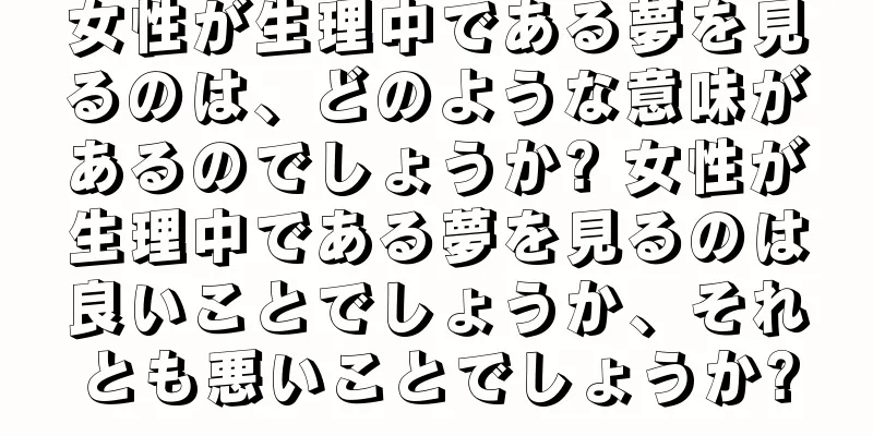 女性が生理中である夢を見るのは、どのような意味があるのでしょうか? 女性が生理中である夢を見るのは良いことでしょうか、それとも悪いことでしょうか?