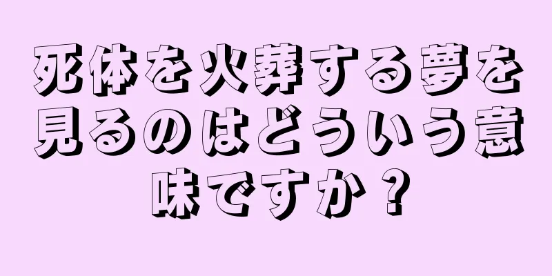 死体を火葬する夢を見るのはどういう意味ですか？