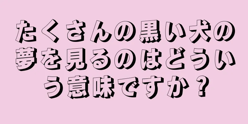 たくさんの黒い犬の夢を見るのはどういう意味ですか？