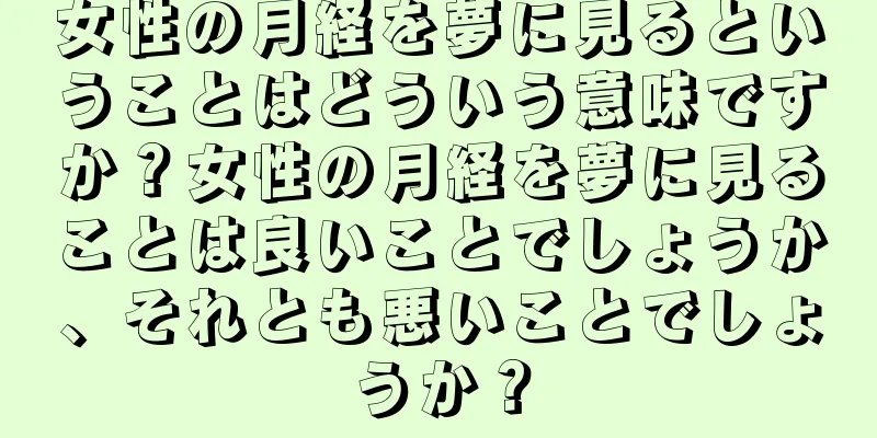 女性の月経を夢に見るということはどういう意味ですか？女性の月経を夢に見ることは良いことでしょうか、それとも悪いことでしょうか？