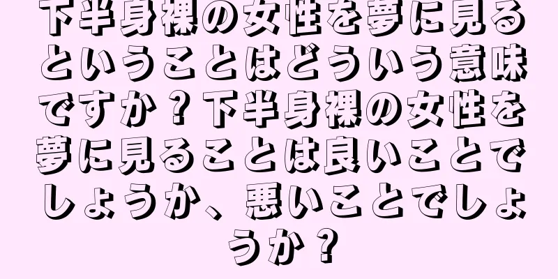 下半身裸の女性を夢に見るということはどういう意味ですか？下半身裸の女性を夢に見ることは良いことでしょうか、悪いことでしょうか？