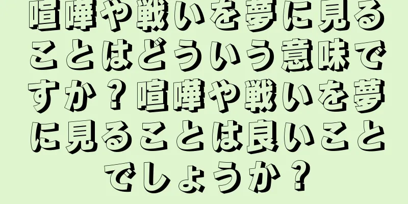 喧嘩や戦いを夢に見ることはどういう意味ですか？喧嘩や戦いを夢に見ることは良いことでしょうか？