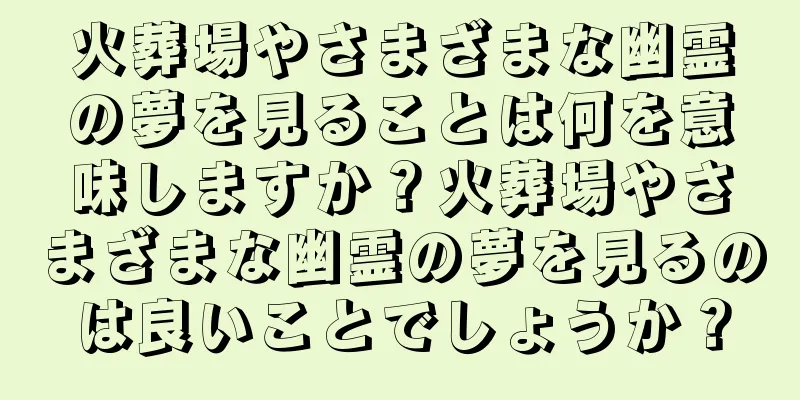 火葬場やさまざまな幽霊の夢を見ることは何を意味しますか？火葬場やさまざまな幽霊の夢を見るのは良いことでしょうか？