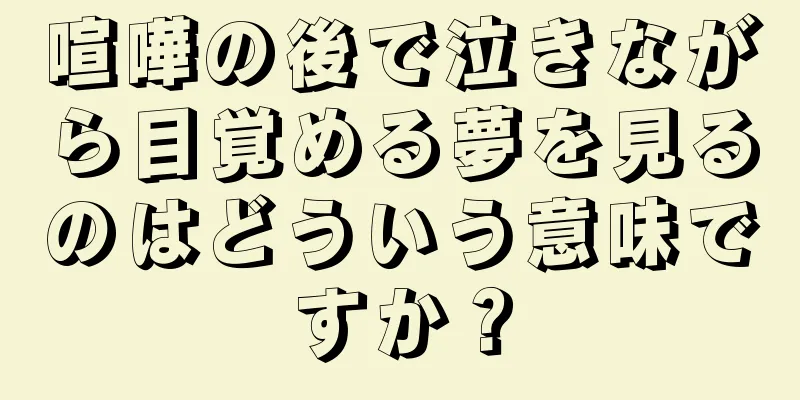 喧嘩の後で泣きながら目覚める夢を見るのはどういう意味ですか？
