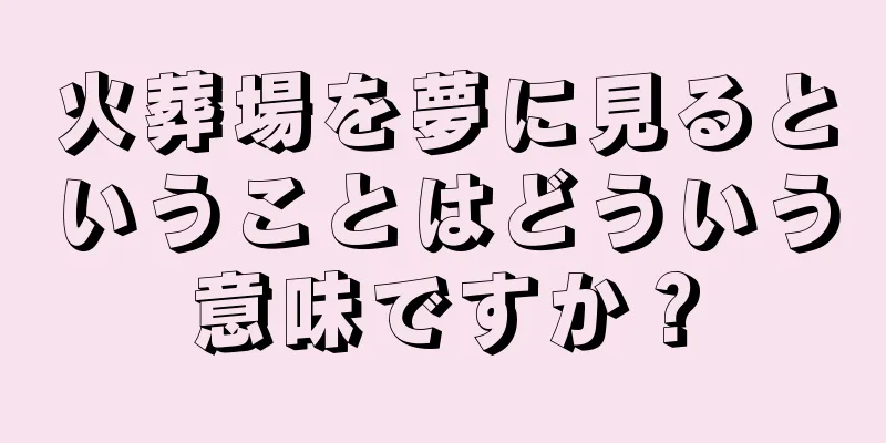 火葬場を夢に見るということはどういう意味ですか？