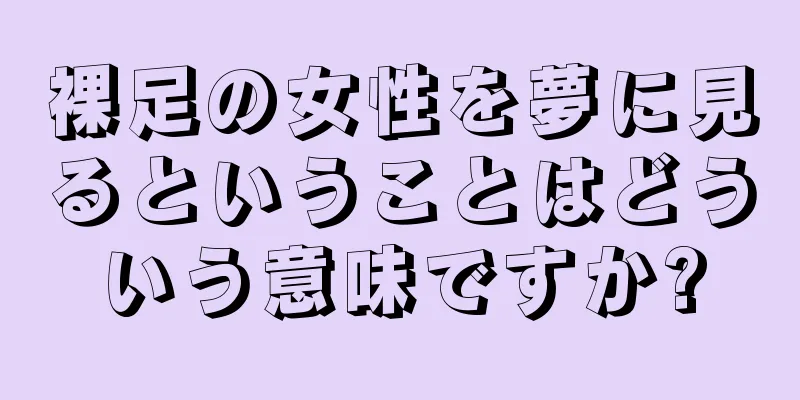 裸足の女性を夢に見るということはどういう意味ですか?