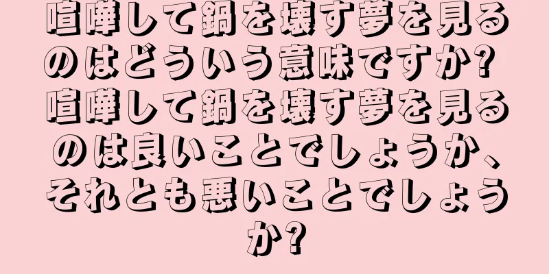 喧嘩して鍋を壊す夢を見るのはどういう意味ですか? 喧嘩して鍋を壊す夢を見るのは良いことでしょうか、それとも悪いことでしょうか?
