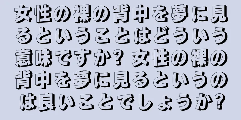 女性の裸の背中を夢に見るということはどういう意味ですか? 女性の裸の背中を夢に見るというのは良いことでしょうか?