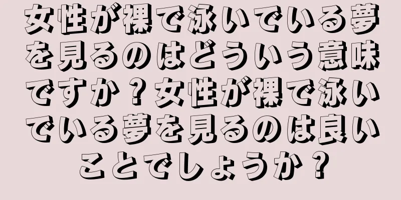 女性が裸で泳いでいる夢を見るのはどういう意味ですか？女性が裸で泳いでいる夢を見るのは良いことでしょうか？
