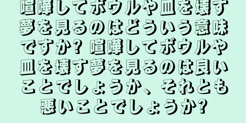 喧嘩してボウルや皿を壊す夢を見るのはどういう意味ですか? 喧嘩してボウルや皿を壊す夢を見るのは良いことでしょうか、それとも悪いことでしょうか?