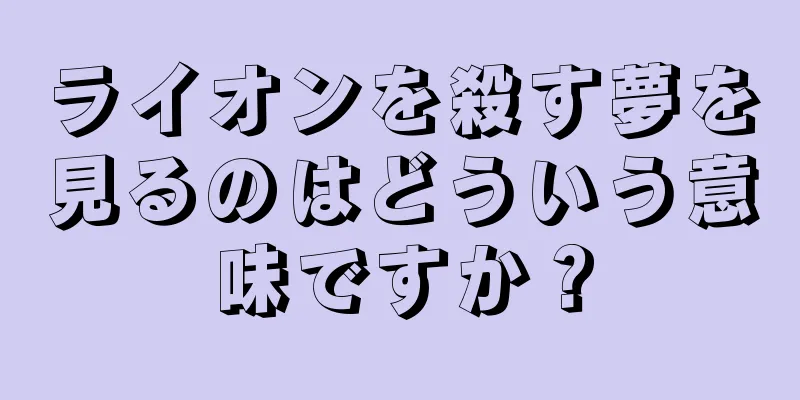 ライオンを殺す夢を見るのはどういう意味ですか？