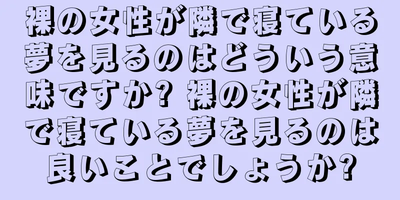 裸の女性が隣で寝ている夢を見るのはどういう意味ですか? 裸の女性が隣で寝ている夢を見るのは良いことでしょうか?