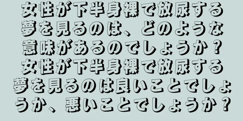 女性が下半身裸で放尿する夢を見るのは、どのような意味があるのでしょうか？女性が下半身裸で放尿する夢を見るのは良いことでしょうか、悪いことでしょうか？