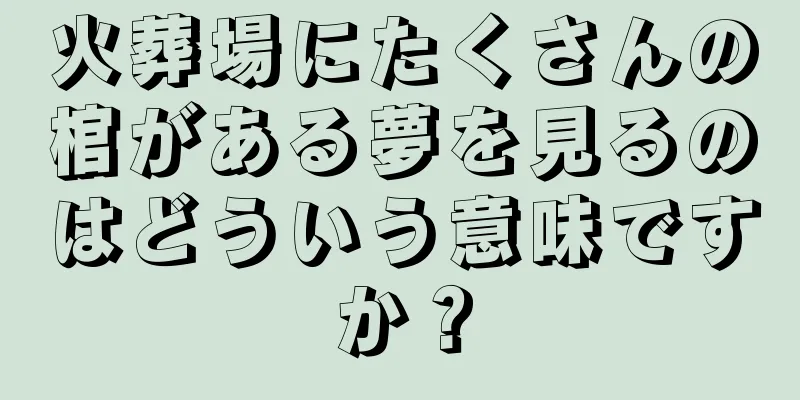 火葬場にたくさんの棺がある夢を見るのはどういう意味ですか？
