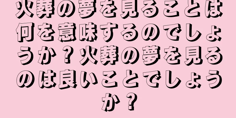 火葬の夢を見ることは何を意味するのでしょうか？火葬の夢を見るのは良いことでしょうか？