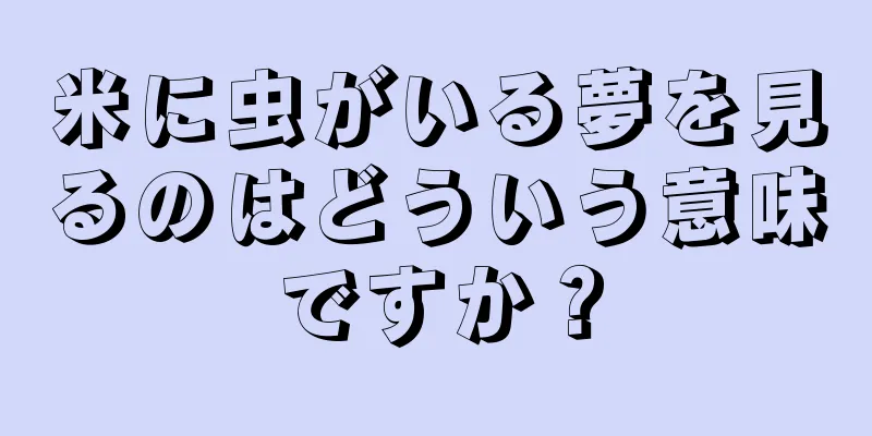 米に虫がいる夢を見るのはどういう意味ですか？