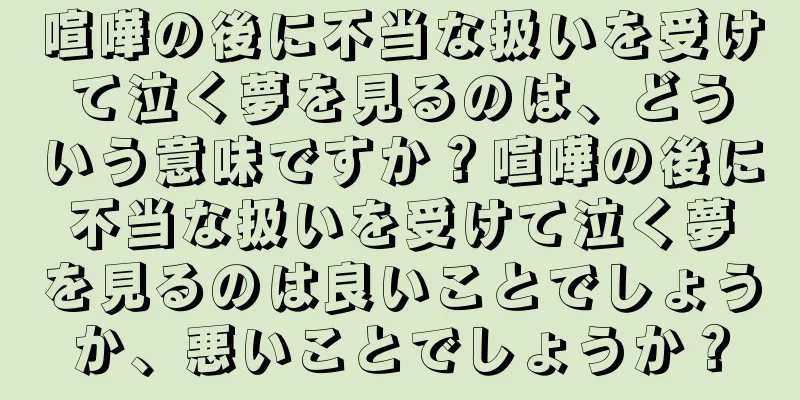 喧嘩の後に不当な扱いを受けて泣く夢を見るのは、どういう意味ですか？喧嘩の後に不当な扱いを受けて泣く夢を見るのは良いことでしょうか、悪いことでしょうか？