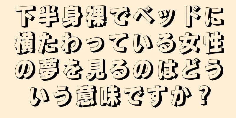 下半身裸でベッドに横たわっている女性の夢を見るのはどういう意味ですか？