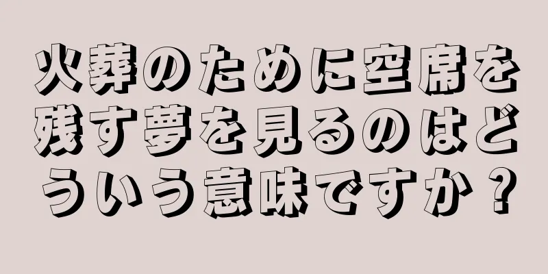 火葬のために空席を残す夢を見るのはどういう意味ですか？