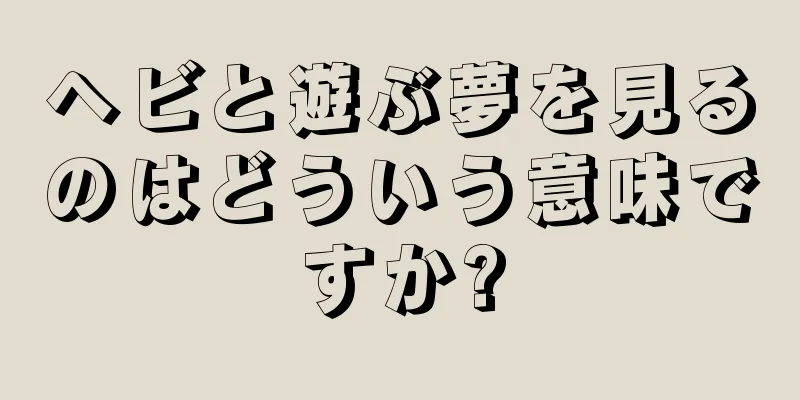 ヘビと遊ぶ夢を見るのはどういう意味ですか?