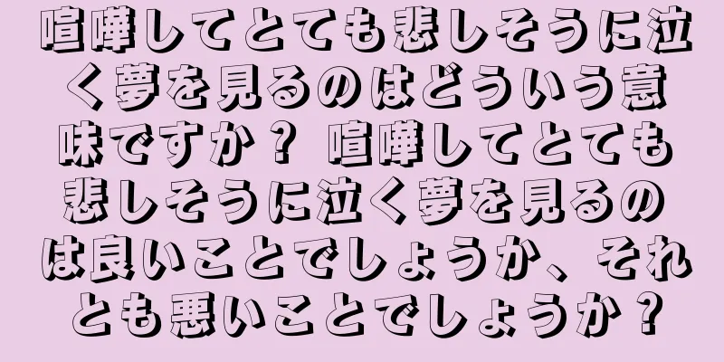 喧嘩してとても悲しそうに泣く夢を見るのはどういう意味ですか？ 喧嘩してとても悲しそうに泣く夢を見るのは良いことでしょうか、それとも悪いことでしょうか？