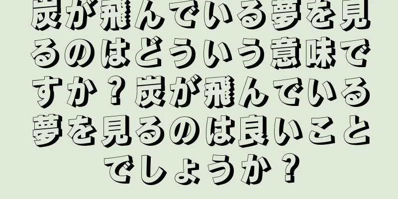 炭が飛んでいる夢を見るのはどういう意味ですか？炭が飛んでいる夢を見るのは良いことでしょうか？