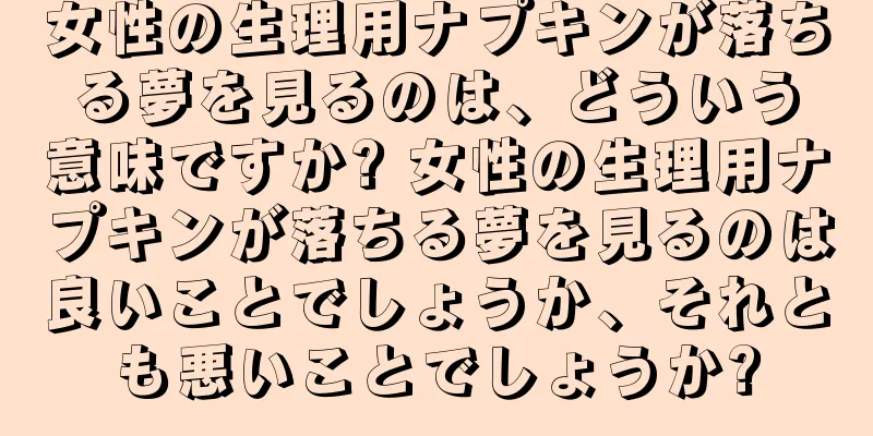 女性の生理用ナプキンが落ちる夢を見るのは、どういう意味ですか? 女性の生理用ナプキンが落ちる夢を見るのは良いことでしょうか、それとも悪いことでしょうか?