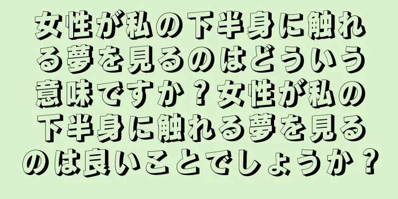 女性が私の下半身に触れる夢を見るのはどういう意味ですか？女性が私の下半身に触れる夢を見るのは良いことでしょうか？