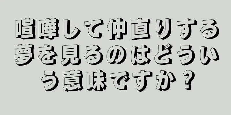 喧嘩して仲直りする夢を見るのはどういう意味ですか？