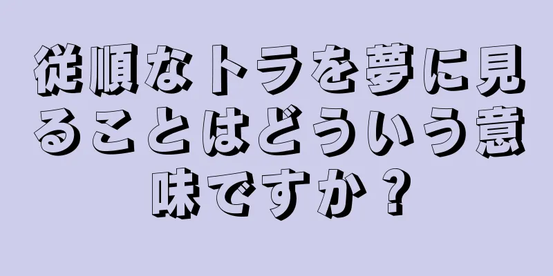 従順なトラを夢に見ることはどういう意味ですか？