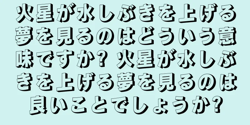 火星が水しぶきを上げる夢を見るのはどういう意味ですか? 火星が水しぶきを上げる夢を見るのは良いことでしょうか?