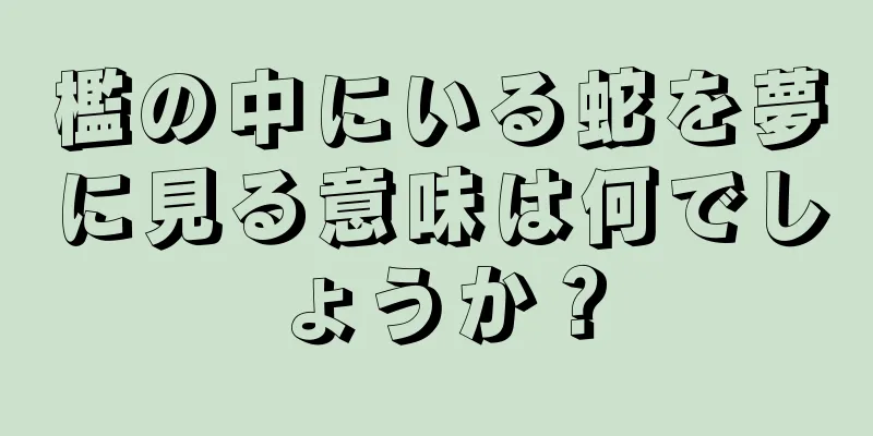 檻の中にいる蛇を夢に見る意味は何でしょうか？