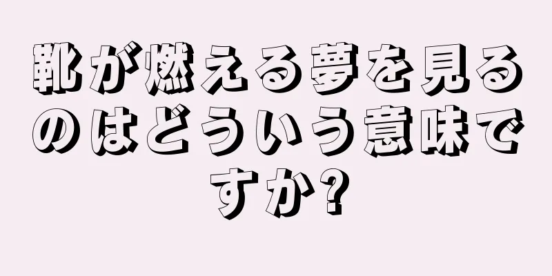 靴が燃える夢を見るのはどういう意味ですか?