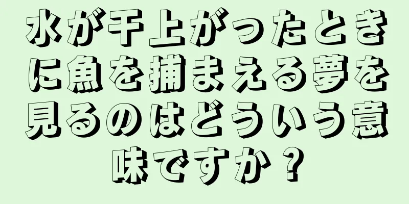水が干上がったときに魚を捕まえる夢を見るのはどういう意味ですか？