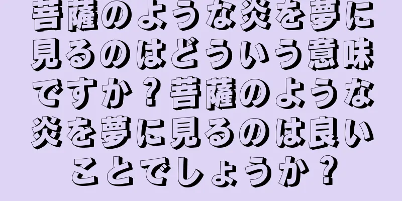 菩薩のような炎を夢に見るのはどういう意味ですか？菩薩のような炎を夢に見るのは良いことでしょうか？