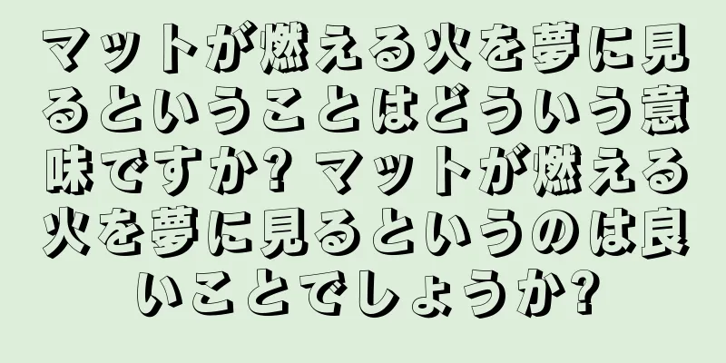 マットが燃える火を夢に見るということはどういう意味ですか? マットが燃える火を夢に見るというのは良いことでしょうか?