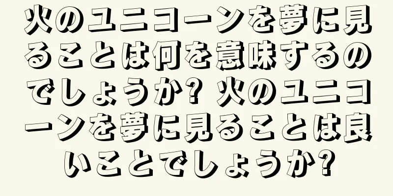 火のユニコーンを夢に見ることは何を意味するのでしょうか? 火のユニコーンを夢に見ることは良いことでしょうか?