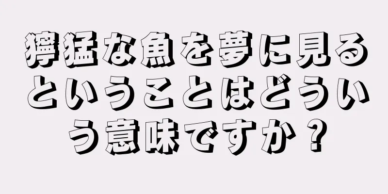 獰猛な魚を夢に見るということはどういう意味ですか？