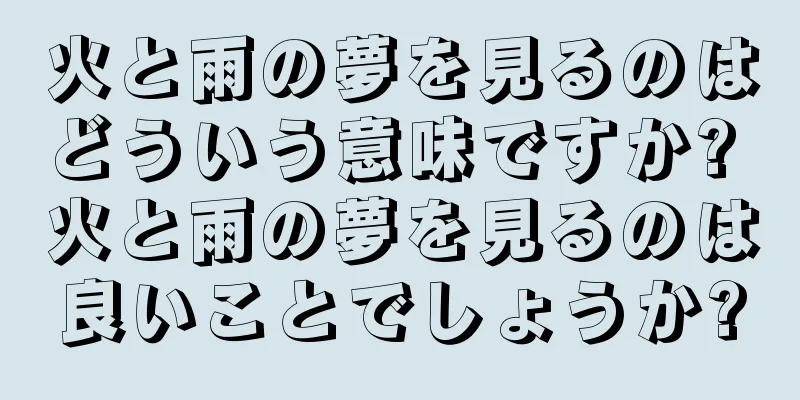 火と雨の夢を見るのはどういう意味ですか? 火と雨の夢を見るのは良いことでしょうか?