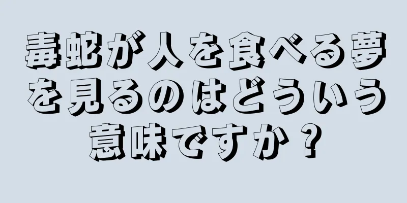 毒蛇が人を食べる夢を見るのはどういう意味ですか？