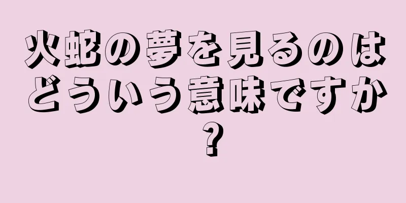 火蛇の夢を見るのはどういう意味ですか？