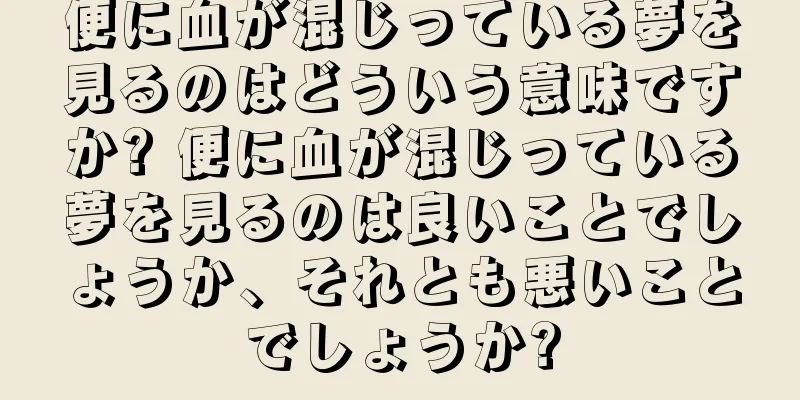 便に血が混じっている夢を見るのはどういう意味ですか? 便に血が混じっている夢を見るのは良いことでしょうか、それとも悪いことでしょうか?