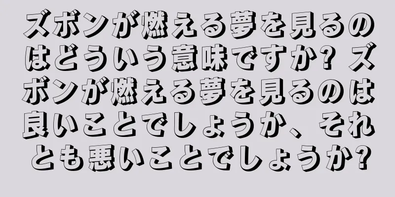 ズボンが燃える夢を見るのはどういう意味ですか? ズボンが燃える夢を見るのは良いことでしょうか、それとも悪いことでしょうか?