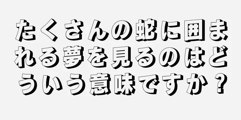 たくさんの蛇に囲まれる夢を見るのはどういう意味ですか？