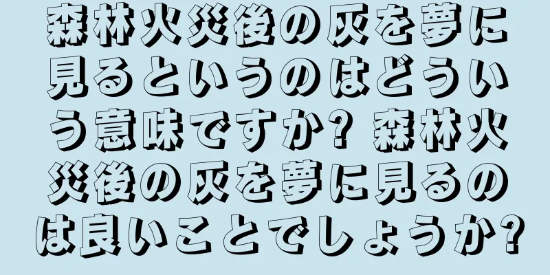 森林火災後の灰を夢に見るというのはどういう意味ですか? 森林火災後の灰を夢に見るのは良いことでしょうか?