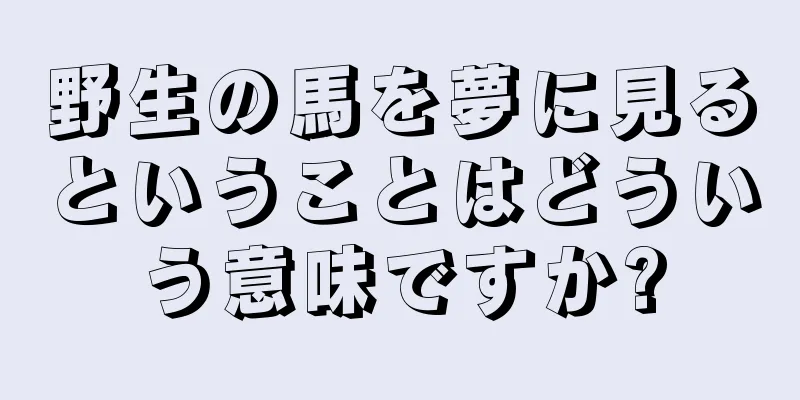 野生の馬を夢に見るということはどういう意味ですか?